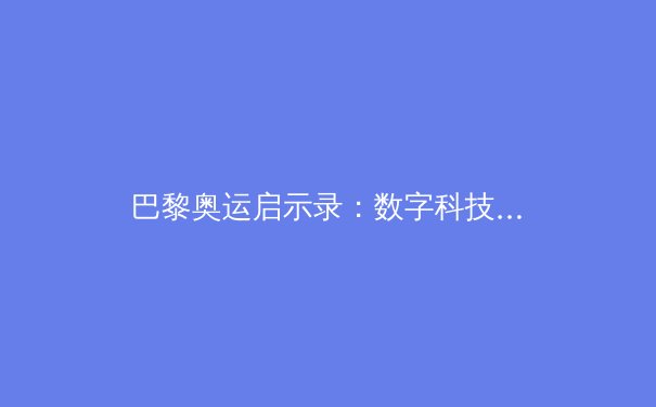 巴黎奥运启示录：数字科技如何重塑现代体育竞技格局