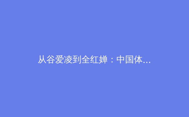 从谷爱凌到全红婵：中国体育新世代如何重塑国际竞技格局 - 3