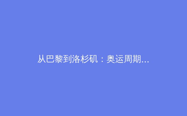 从巴黎到洛杉矶：奥运周期下的中国体育战略转型与竞技格局新观察 - 3