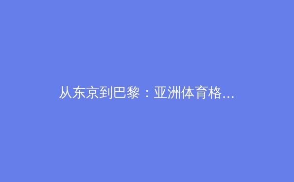 从东京到巴黎：亚洲体育格局嬗变与中华健儿的突破之路 - 3