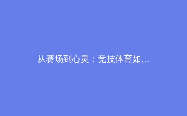 从赛场到心灵：竞技体育如何塑造社会凝聚力与青年价值观 - 2