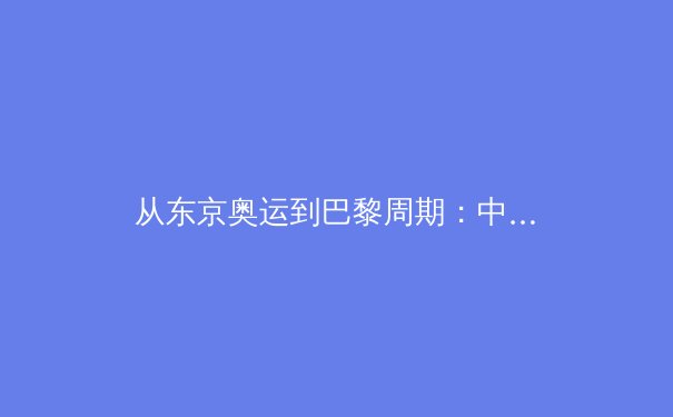 从东京奥运到巴黎周期：中国军团竞技体育的转型阵痛与战略突围 - 4