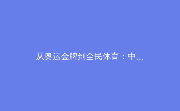从奥运金牌到全民体育：中国体育产业的战略转型与价值重构 - 4